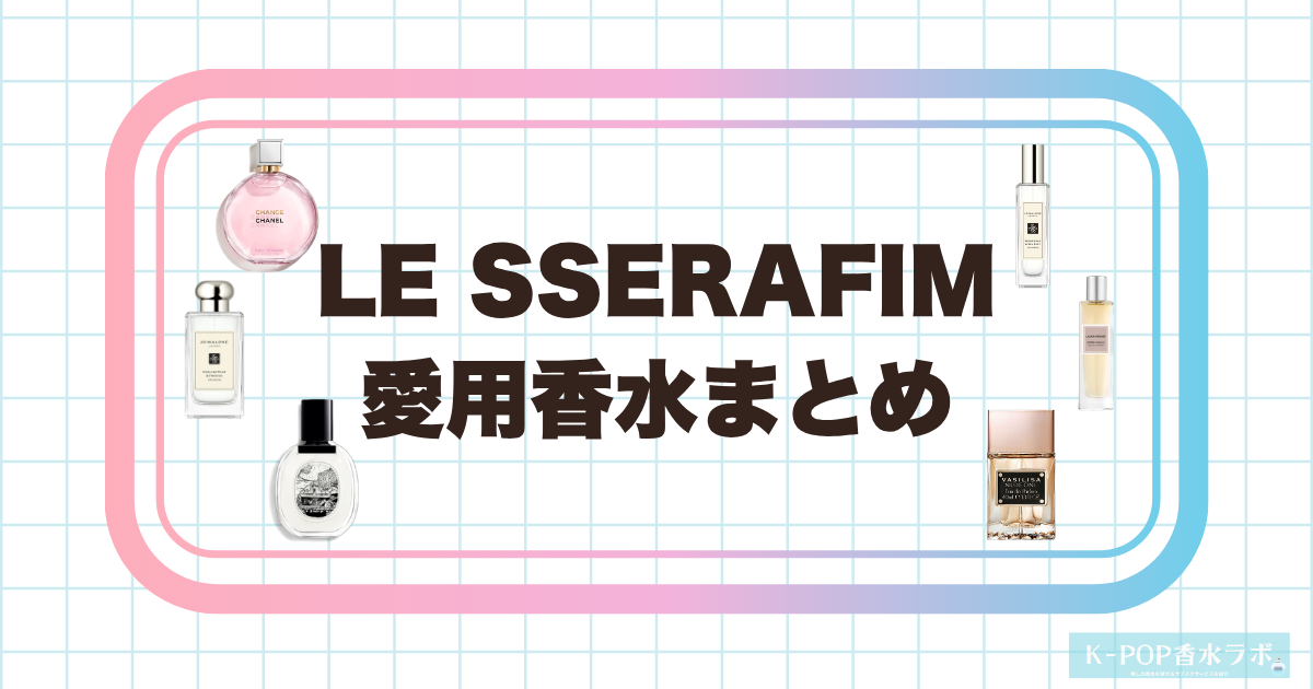 LE SSERAFIMメンバーの愛用香水まとめ｜全員の使用香水を徹底調査