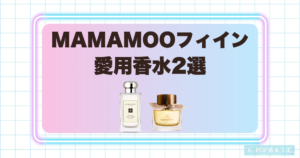 MAMAMOOフィインの愛用香水2選！華やかなフローラルが魅力の人気フレグランス